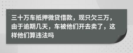 三十万车抵押微贷借款，现只欠三万，由于逾期几天，车被他们开去卖了，这样他们算违法吗
