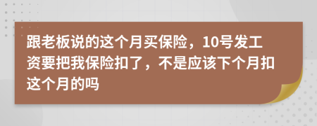 跟老板说的这个月买保险，10号发工资要把我保险扣了，不是应该下个月扣这个月的吗