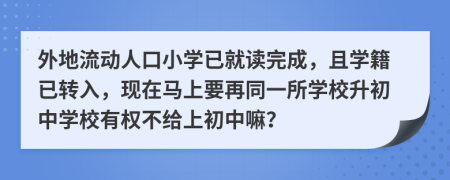 外地流动人口小学已就读完成，且学籍已转入，现在马上要再同一所学校升初中学校有权不给上初中嘛？