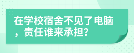 在学校宿舍不见了电脑，责任谁来承担？