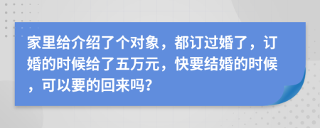 家里给介绍了个对象，都订过婚了，订婚的时候给了五万元，快要结婚的时候，可以要的回来吗？