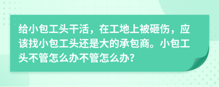 给小包工头干活，在工地上被砸伤，应该找小包工头还是大的承包商。小包工头不管怎么办不管怎么办？