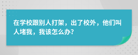 在学校跟别人打架，出了校外，他们叫人堵我，我该怎么办？