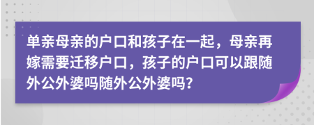 单亲母亲的户口和孩子在一起，母亲再嫁需要迁移户口，孩子的户口可以跟随外公外婆吗随外公外婆吗？