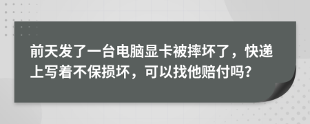 前天发了一台电脑显卡被摔坏了，快递上写着不保损坏，可以找他赔付吗？