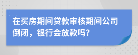 在买房期间贷款审核期间公司倒闭，银行会放款吗？