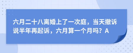 六月二十八离婚上了一次庭，当天撤诉说半年再起诉，六月算一个月吗？A