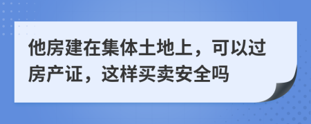 他房建在集体土地上，可以过房产证，这样买卖安全吗