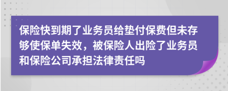 保险快到期了业务员给垫付保费但未存够使保单失效，被保险人出险了业务员和保险公司承担法律责任吗