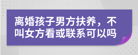 离婚孩子男方扶养，不叫女方看或联系可以吗