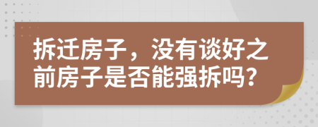 拆迁房子，没有谈好之前房子是否能强拆吗？