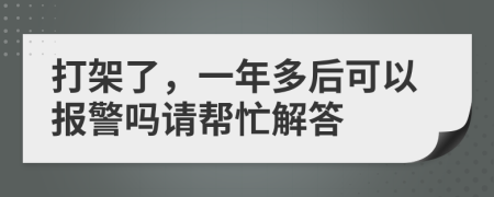 打架了，一年多后可以报警吗请帮忙解答