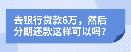 去银行贷款6万，然后分期还款这样可以吗？