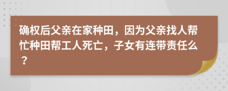 确权后父亲在家种田，因为父亲找人帮忙种田帮工人死亡，子女有连带责任么？
