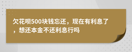 欠花呗500块钱忘还，现在有利息了，想还本金不还利息行吗