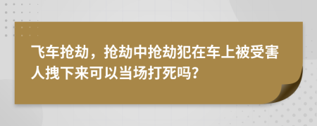 飞车抢劫，抢劫中抢劫犯在车上被受害人拽下来可以当场打死吗？