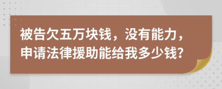 被告欠五万块钱，没有能力，申请法律援助能给我多少钱？