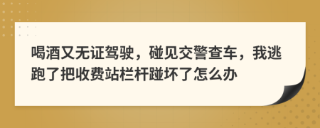 喝酒又无证驾驶，碰见交警查车，我逃跑了把收费站栏杆踫坏了怎么办