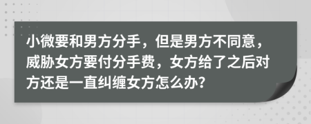 小微要和男方分手，但是男方不同意，威胁女方要付分手费，女方给了之后对方还是一直纠缠女方怎么办？