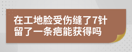 在工地脸受伤缝了7针留了一条疤能获得吗