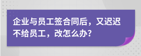 企业与员工签合同后，又迟迟不给员工，改怎么办？
