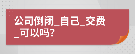 公司倒闭_自己_交费_可以吗？