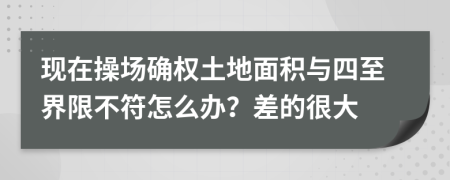 现在操场确权土地面积与四至界限不符怎么办？差的很大