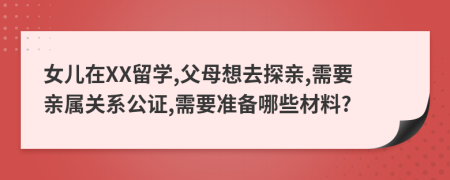 女儿在XX留学,父母想去探亲,需要亲属关系公证,需要准备哪些材料?