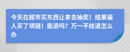 今天在超市买东西让拿去抽奖！结果骗人买了项链！能退吗？万一不给退怎么办