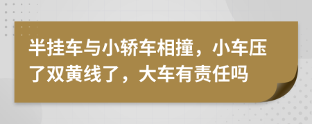 半挂车与小轿车相撞，小车压了双黄线了，大车有责任吗