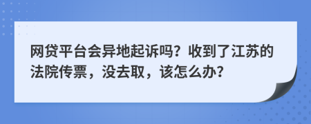 网贷平台会异地起诉吗？收到了江苏的法院传票，没去取，该怎么办？