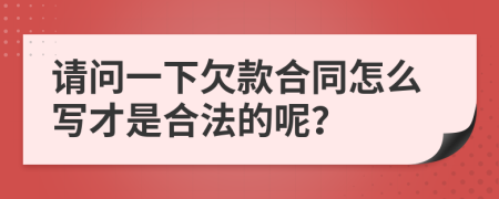 请问一下欠款合同怎么写才是合法的呢？