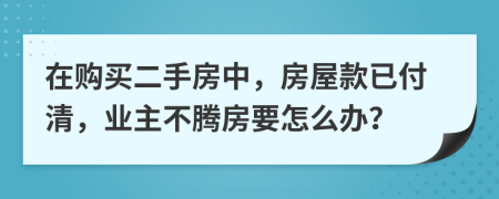 在购买二手房中，房屋款已付清，业主不腾房要怎么办？