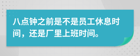 八点钟之前是不是员工休息时间，还是厂里上班时间。