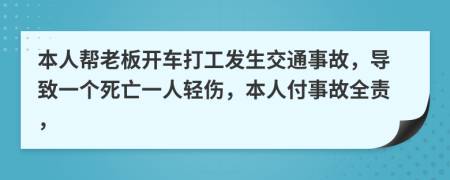 本人帮老板开车打工发生交通事故，导致一个死亡一人轻伤，本人付事故全责，