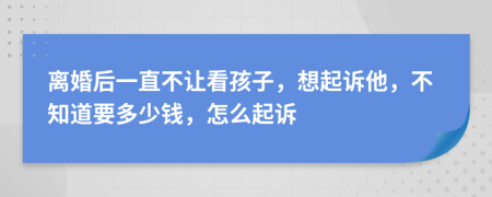 离婚后一直不让看孩子，想起诉他，不知道要多少钱，怎么起诉
