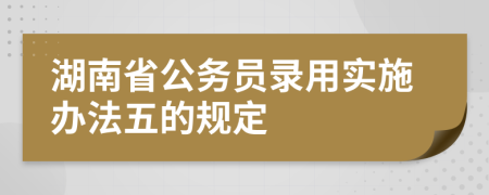 湖南省公务员录用实施办法五的规定