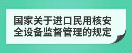 国家关于进口民用核安全设备监督管理的规定