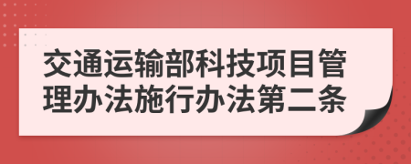 交通运输部科技项目管理办法施行办法第二条