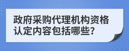 政府采购代理机构资格认定内容包括哪些？