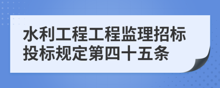 水利工程工程监理招标投标规定第四十五条