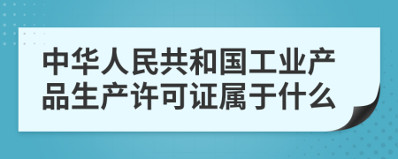 中华人民共和国工业产品生产许可证属于什么