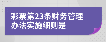 彩票第23条财务管理办法实施细则是