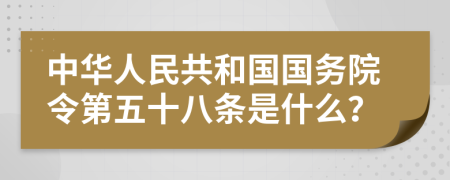 中华人民共和国国务院令第五十八条是什么？