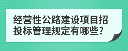 经营性公路建设项目招投标管理规定有哪些?