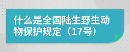 什么是全国陆生野生动物保护规定（17号）