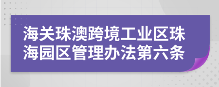海关珠澳跨境工业区珠海园区管理办法第六条
