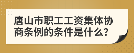 唐山市职工工资集体协商条例的条件是什么？