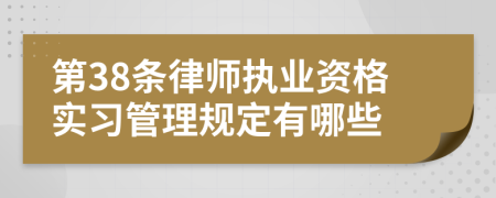 第38条律师执业资格实习管理规定有哪些