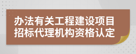 办法有关工程建设项目招标代理机构资格认定